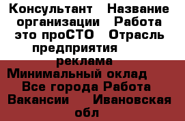 Консультант › Название организации ­ Работа-это проСТО › Отрасль предприятия ­ PR, реклама › Минимальный оклад ­ 1 - Все города Работа » Вакансии   . Ивановская обл.